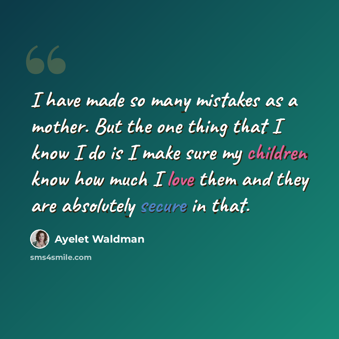 “I have made so many mistakes as a mother. But the one thing that I know I do is I make sure my children know how much I love them and they are absolutely secure in that.” quote by Ayelet Waldman