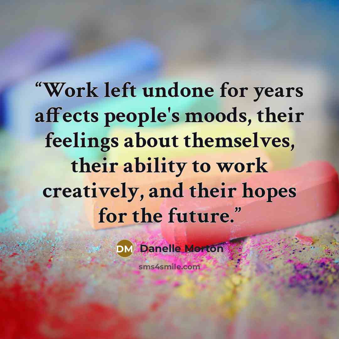 “Work left undone for years affects people's moods, their feelings about themselves, their ability to work creatively, and their hopes for the future.” quote by Danelle Morton