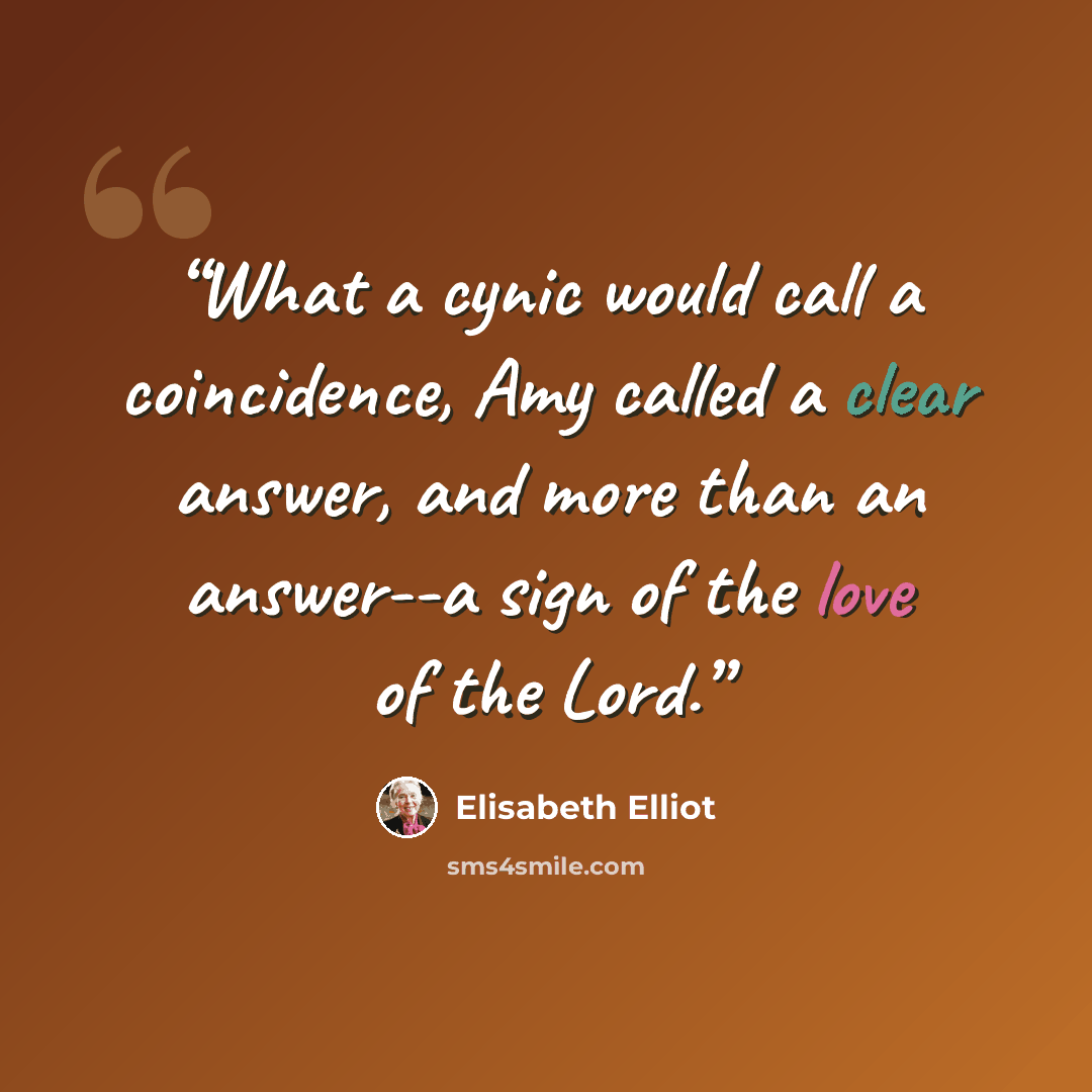 “What a cynic would call a coincidence, Amy called a clear answer, and more than an answer--a sign of the love of the Lord.” quote by Elisabeth Elliot