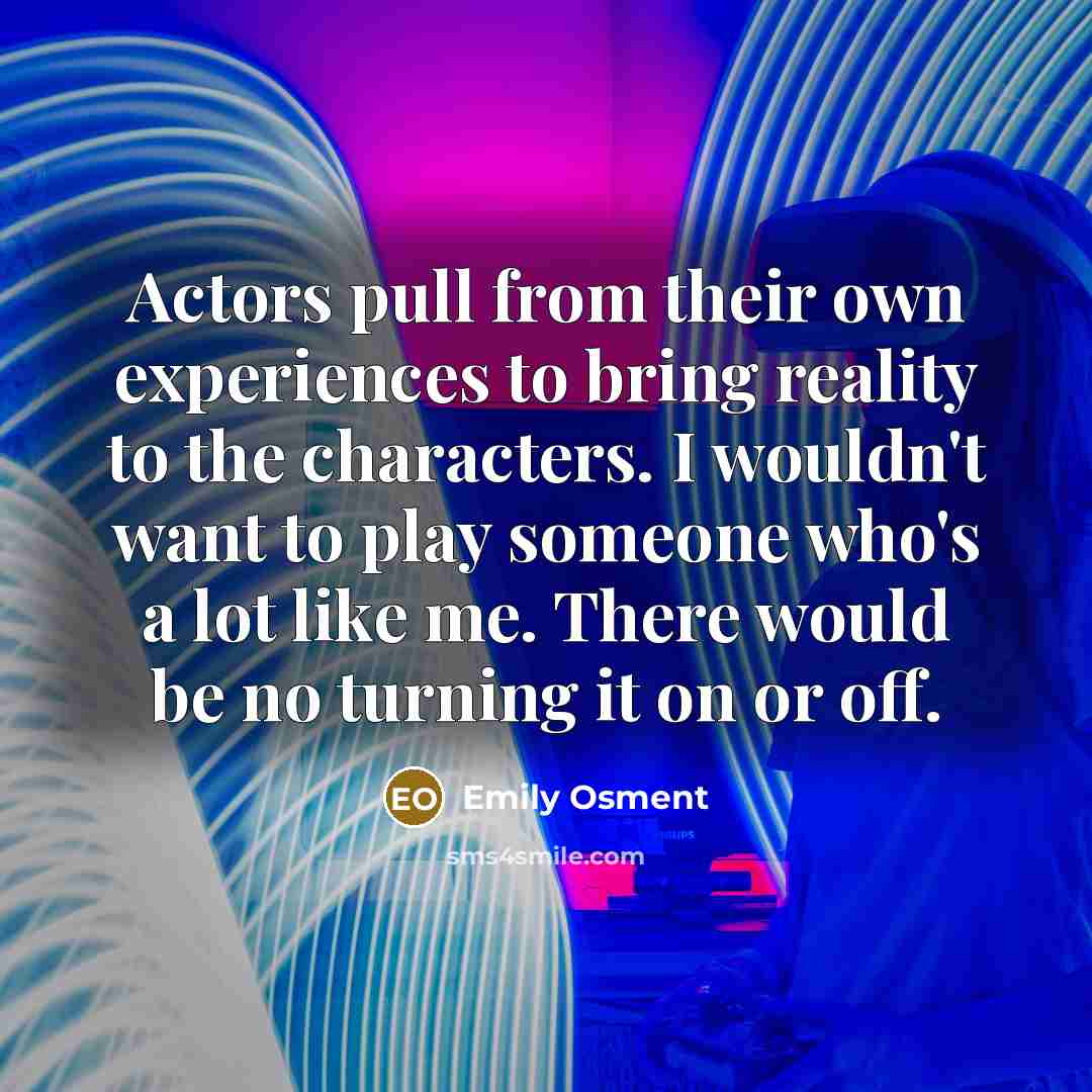 “Actors pull from their own experiences to bring reality to the characters. I wouldn't want to play someone who's a lot like me. There would be no turning it on or off.” quote by Emily Osment