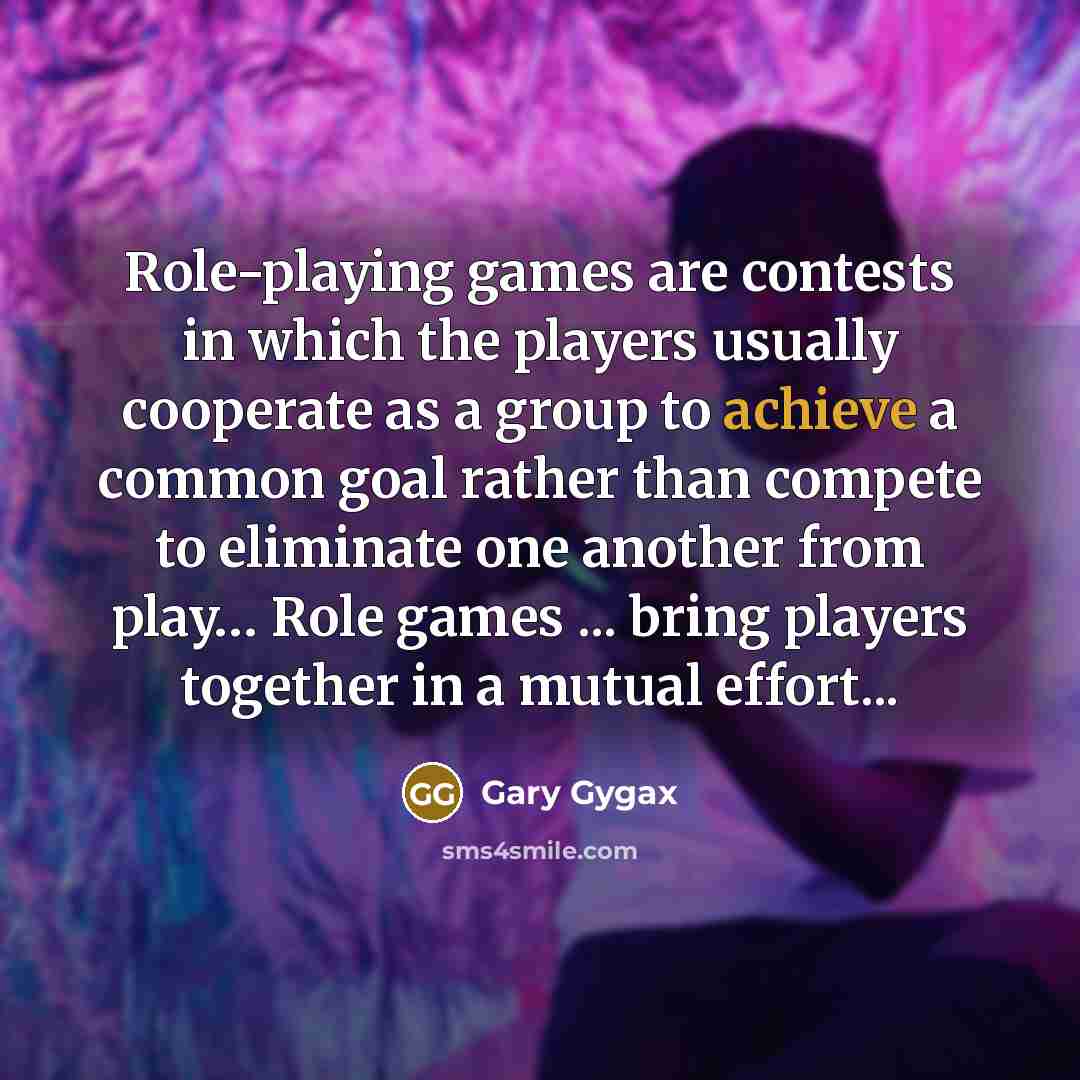 “Role-playing games are contests in which the players usually cooperate as a group to achieve a common goal rather than compete to eliminate one another from play… Role games ... bring players together in a mutual effort...” quote by Gary Gygax