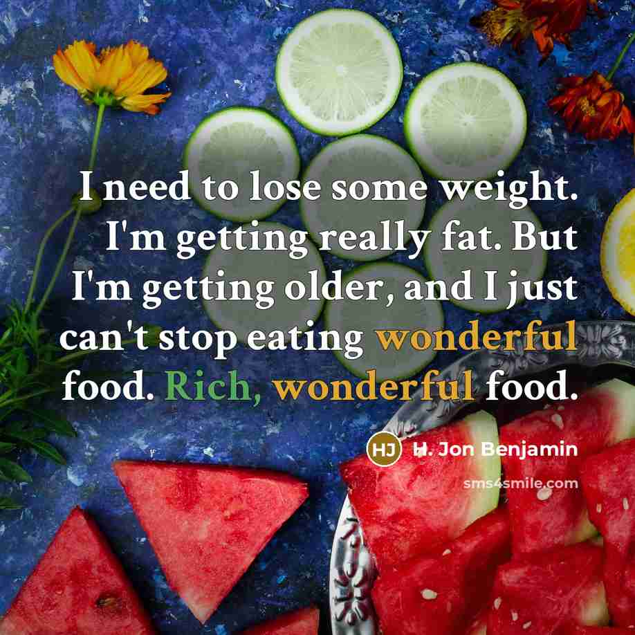 “I need to lose some weight. I'm getting really fat. But I'm getting older, and I just can't stop eating wonderful food. Rich, wonderful food.” quote by H. Jon Benjamin