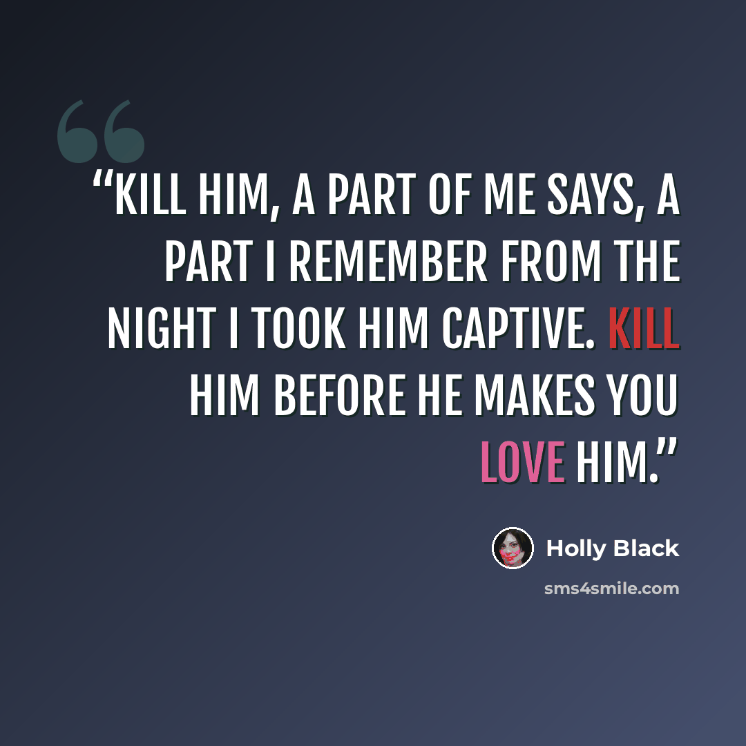 “Kill him, a part of me says, a part I remember from the night I took him captive. Kill him before he makes you love him.” quote by Holly Black
