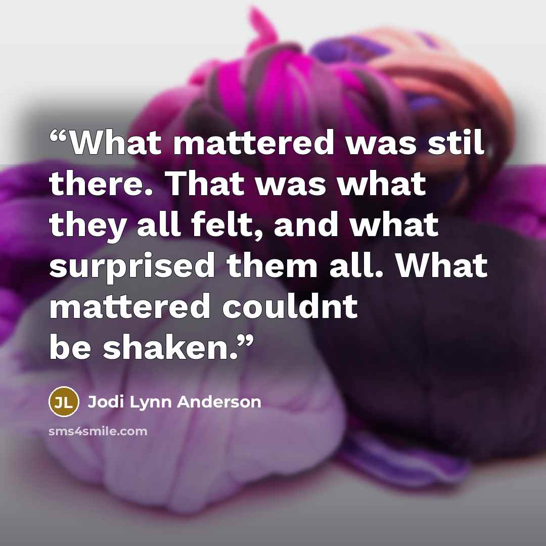 “What mattered was stil there. That was what they all felt, and what surprised them all. What mattered couldnt be shaken.” quote by Jodi Lynn Anderson