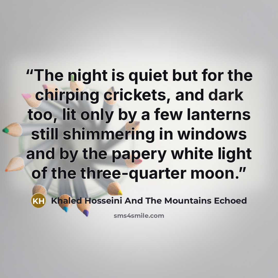 “The night is quiet but for the chirping crickets, and dark too, lit only by a few lanterns still shimmering in windows and by the papery white light of the three-quarter moon.” quote by Khaled Hosseini And The Mountains Echoed