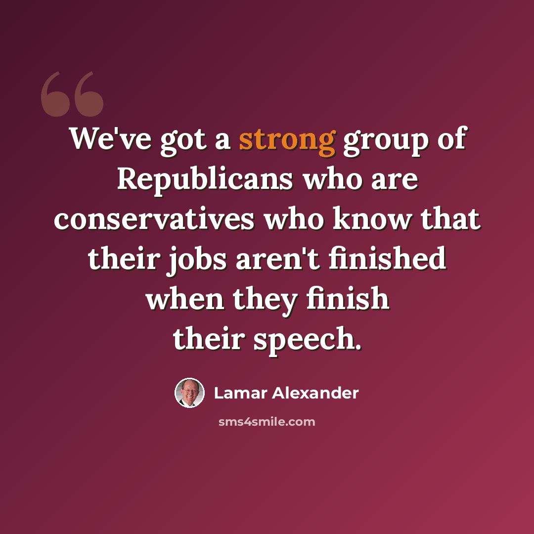 “We've got a strong group of Republicans who are conservatives who know that their jobs aren't finished when they finish their speech.” quote by Lamar Alexander
