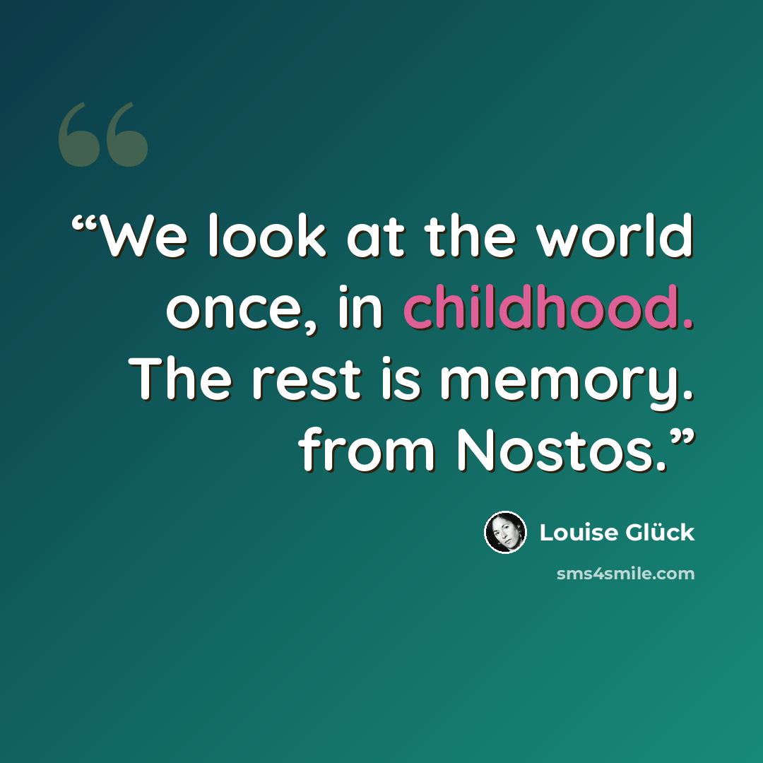 “We look at the world once, in childhood. The rest is memory. from Nostos.” quote by Louise Gluck