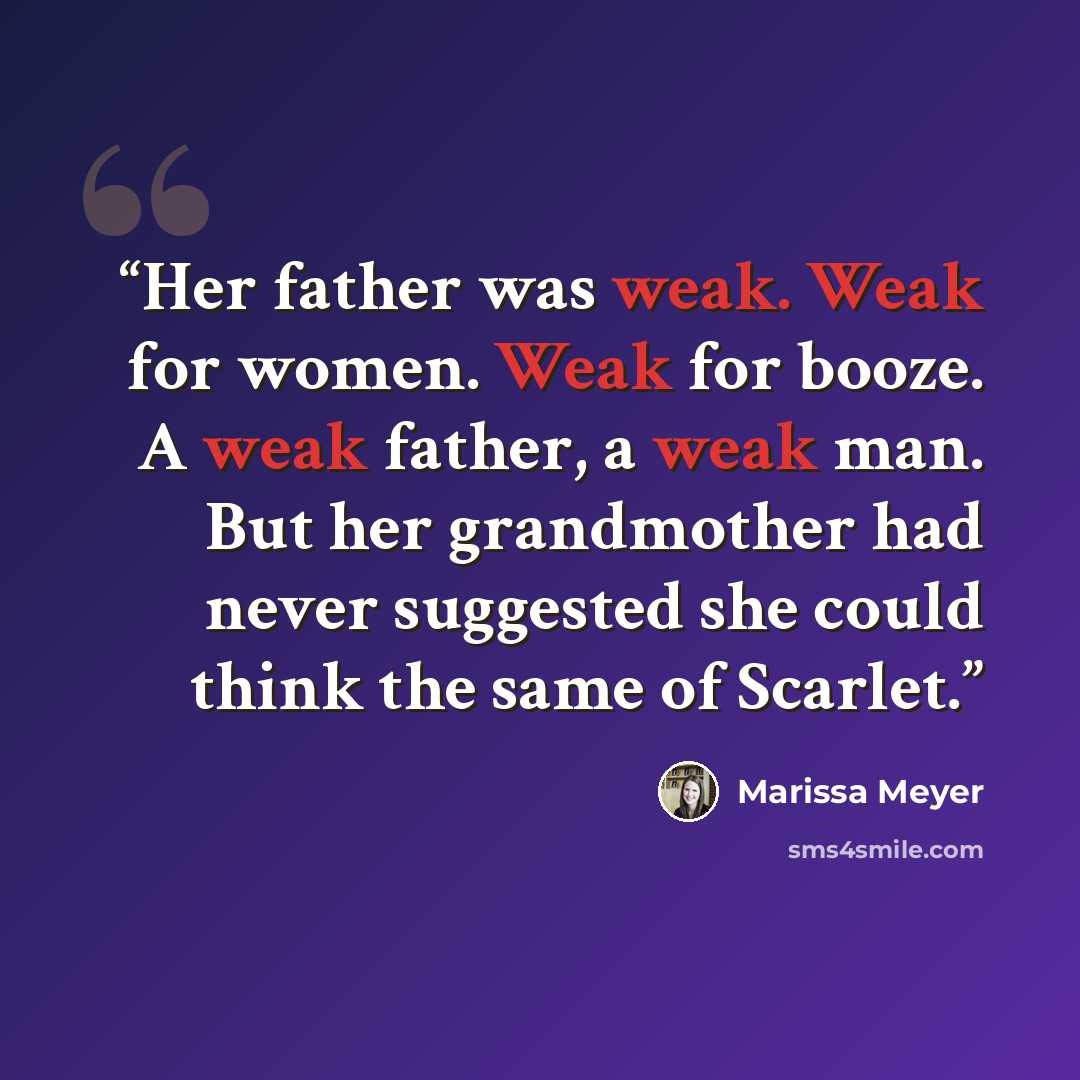 “Her father was weak. Weak for women. Weak for booze. A weak father, a weak man. But her grandmother had never suggested she could think the same of Scarlet.” quote by Marissa Meyer