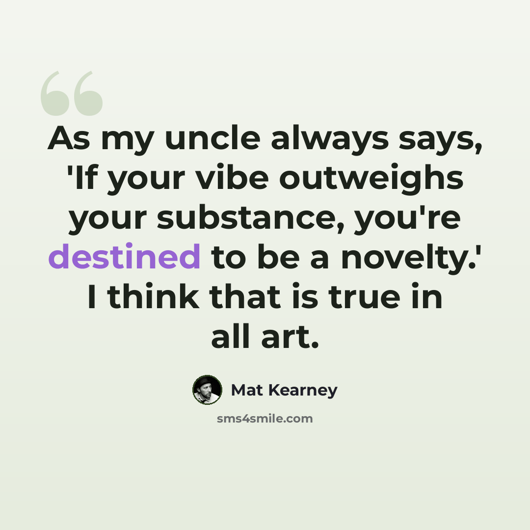 “As my uncle always says, 'If your vibe outweighs your substance, you're destined to be a novelty.' I think that is true in all art.” quote by Mat Kearney