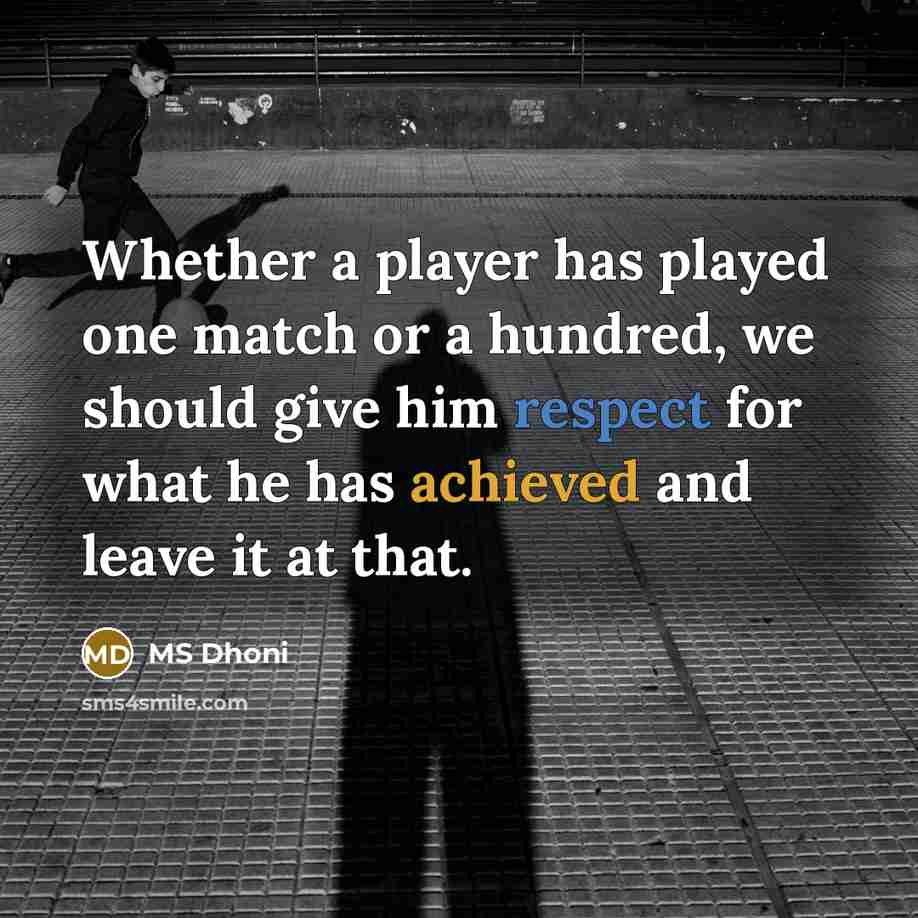 “Whether a player has played one match or a hundred, we should give him respect for what he has achieved and leave it at that.” quote by MS Dhoni