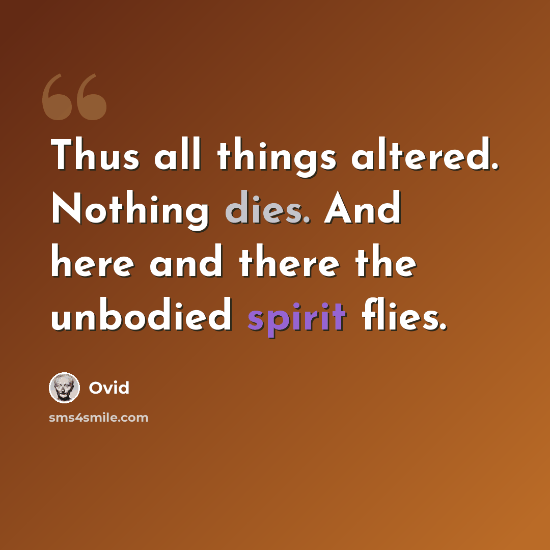 “Thus all things altered. Nothing dies. And here and there the unbodied spirit flies.” quote by Ovid