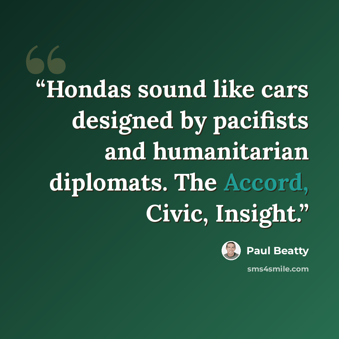 “Hondas sound like cars designed by pacifists and humanitarian diplomats. The Accord, Civic, Insight.” quote by Paul Beatty