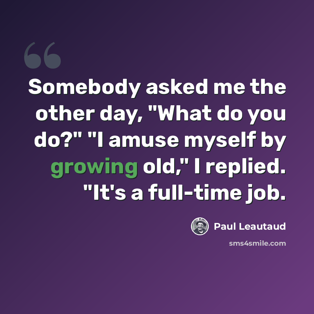 “Somebody asked me the other day, "What do you do?" "I amuse myself by growing old," I replied. "It's a full-time job.” quote by Paul Leautaud