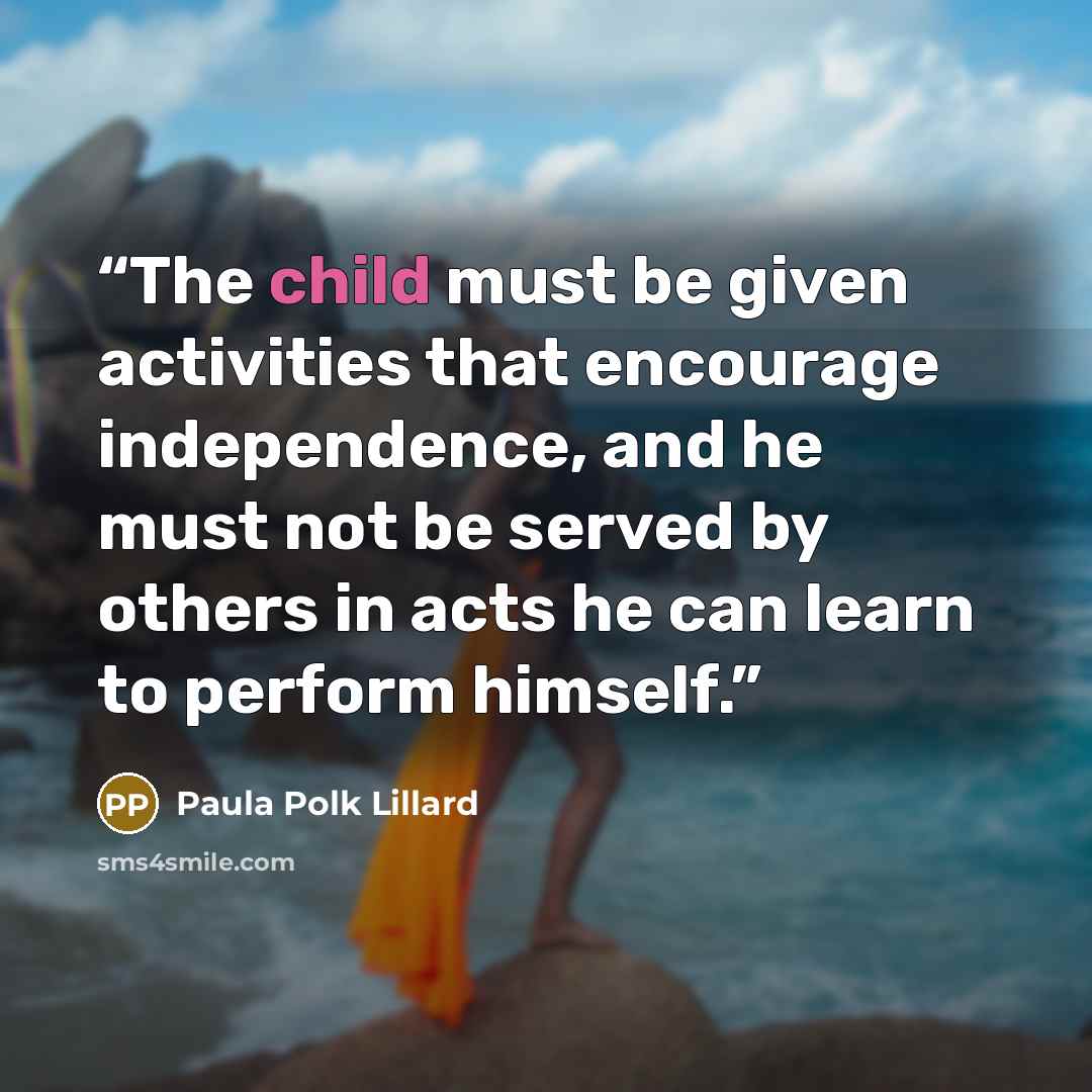 “The child must be given activities that encourage independence, and he must not be served by others in acts he can learn to perform himself.” quote by Paula Polk Lillard