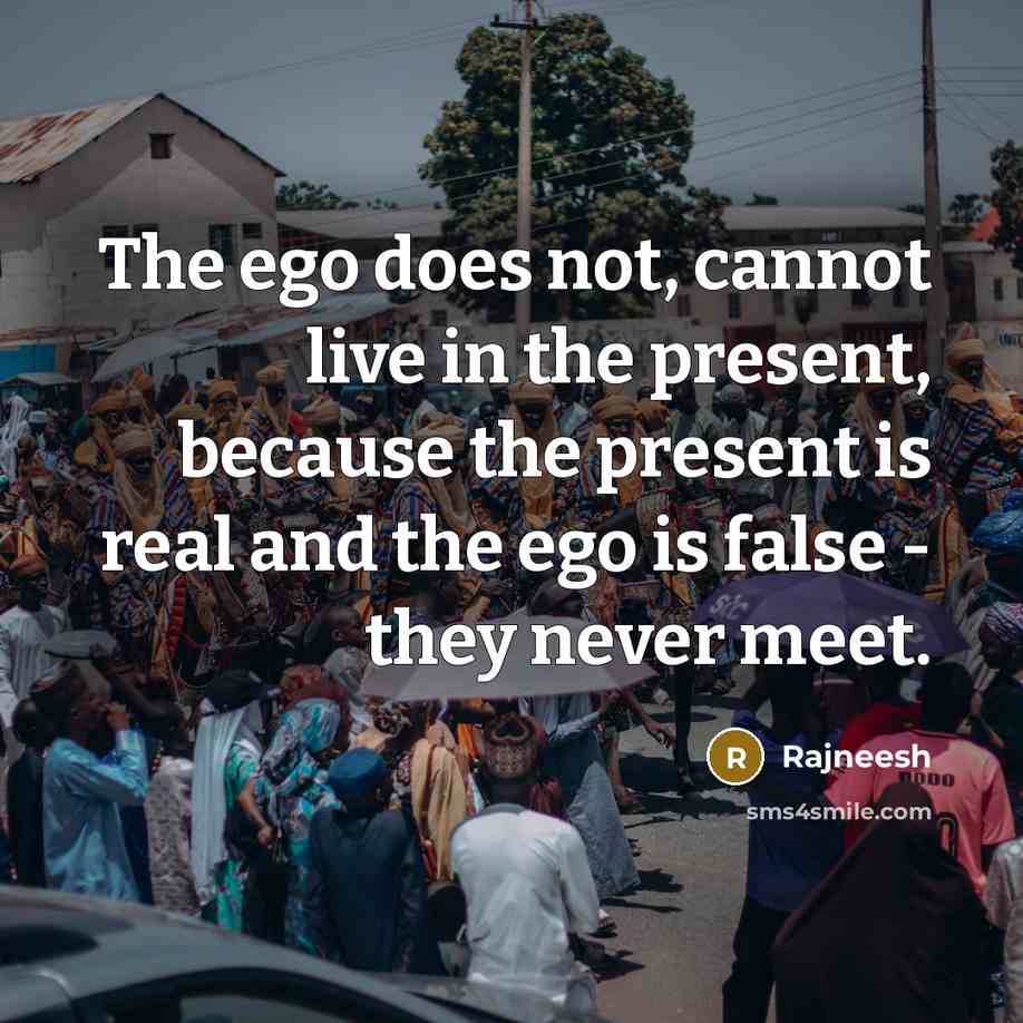 “The ego does not, cannot live in the present, because the present is real and the ego is false - they never meet.” quote by Rajneesh