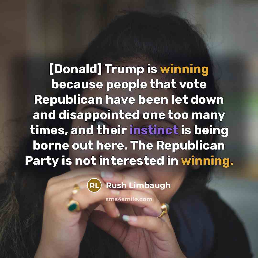 “[Donald] Trump is winning because people that vote Republican have been let down and disappointed one too many times, and their instinct is being borne out here. The Republican Party is not interested in winning.” quote by Rush Limbaugh