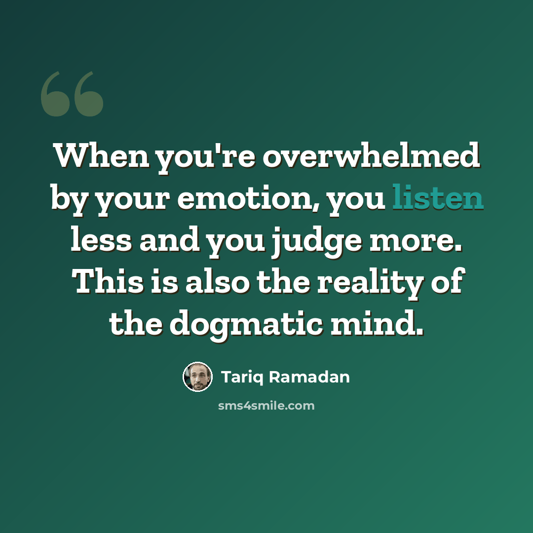 “When you're overwhelmed by your emotion, you listen less and you judge more. This is also the reality of the dogmatic mind.” quote by Tariq Ramadan