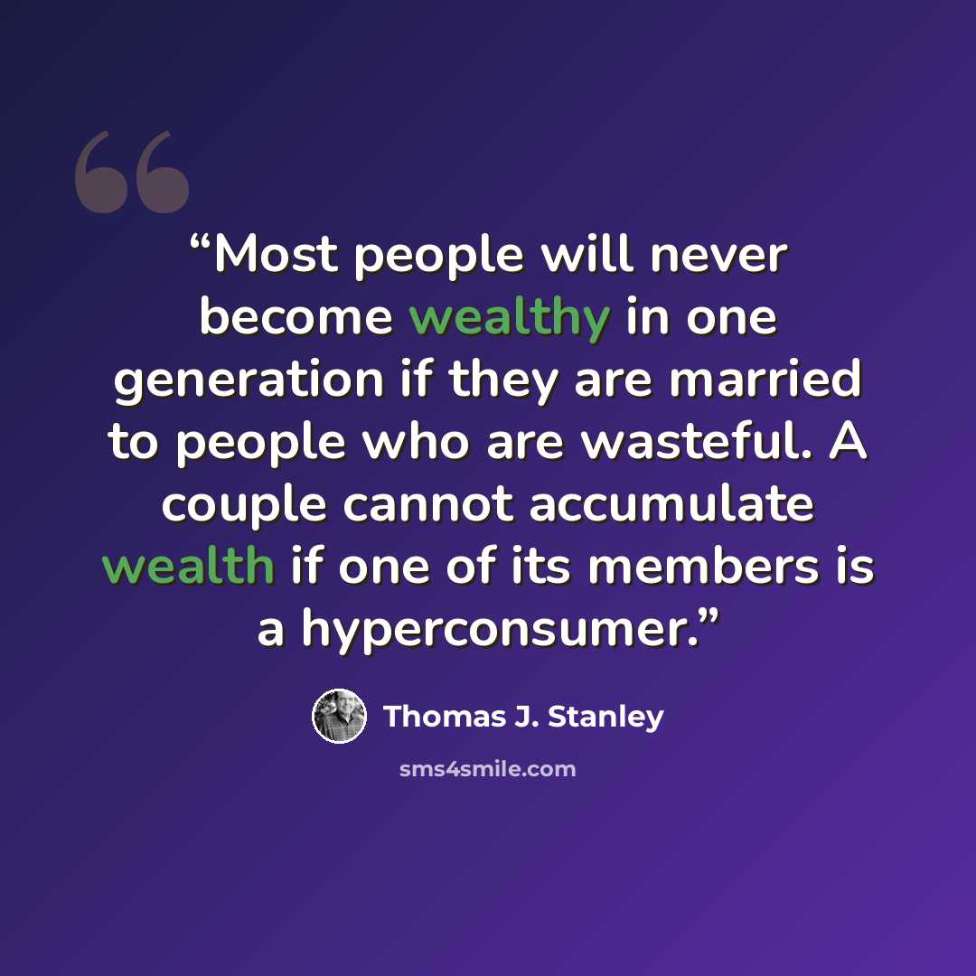 “Most people will never become wealthy in one generation if they are married to people who are wasteful. A couple cannot accumulate wealth if one of its members is a hyperconsumer.” quote by Thomas J. Stanley