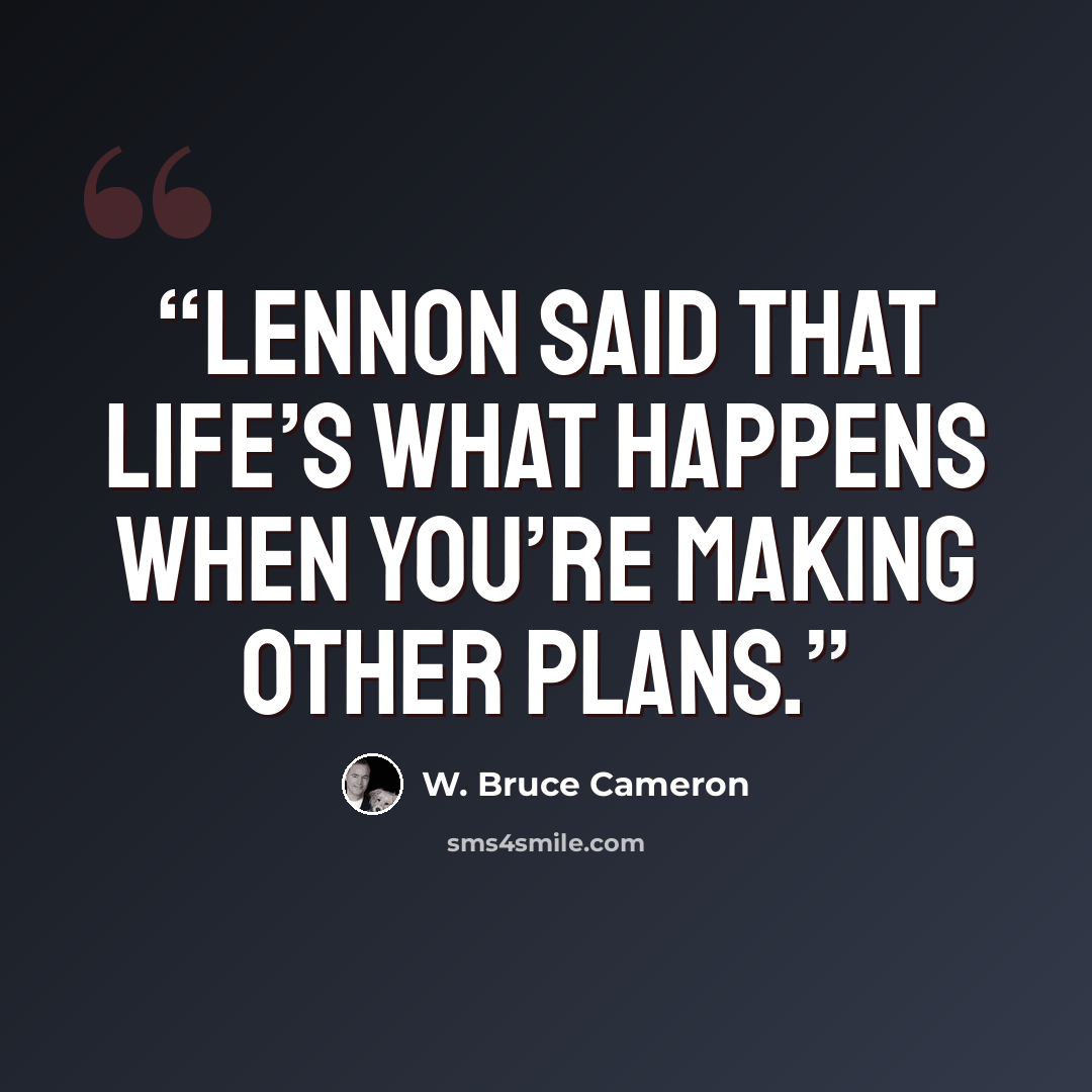 “Lennon said that life’s what happens when you’re making other plans.” quote by W. Bruce Cameron