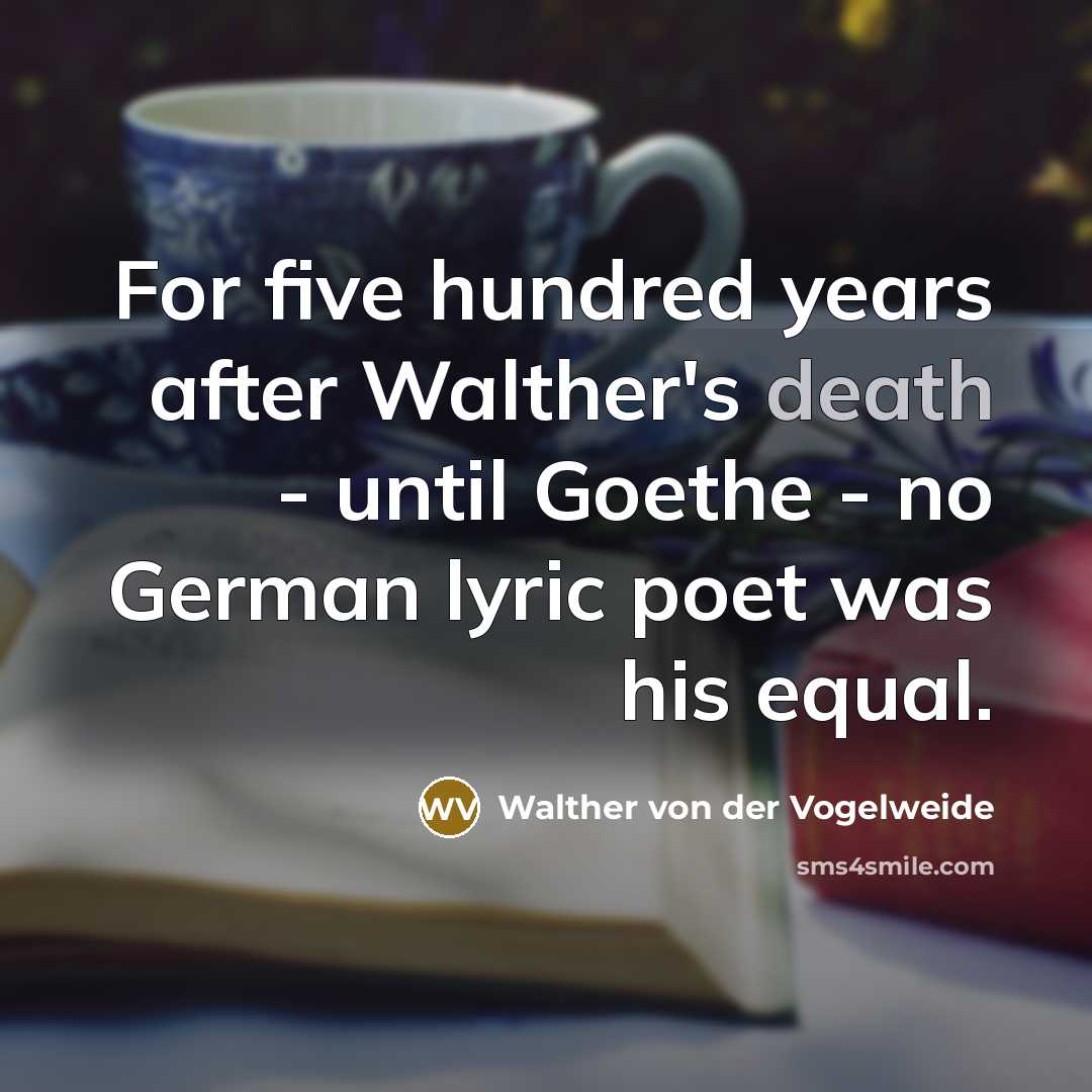 “For five hundred years after Walther's death - until Goethe - no German lyric poet was his equal.” quote by Walther von der Vogelweide