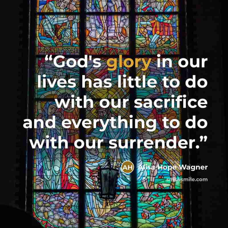 “God's glory in our lives has little to do with our sacrifice and everything to do with our surrender.” quote by alisa hope wagner