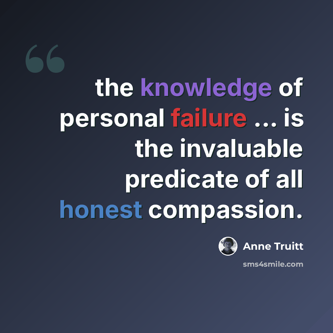“the knowledge of personal failure ... is the invaluable predicate of all honest compassion.” quote by Anne Truitt