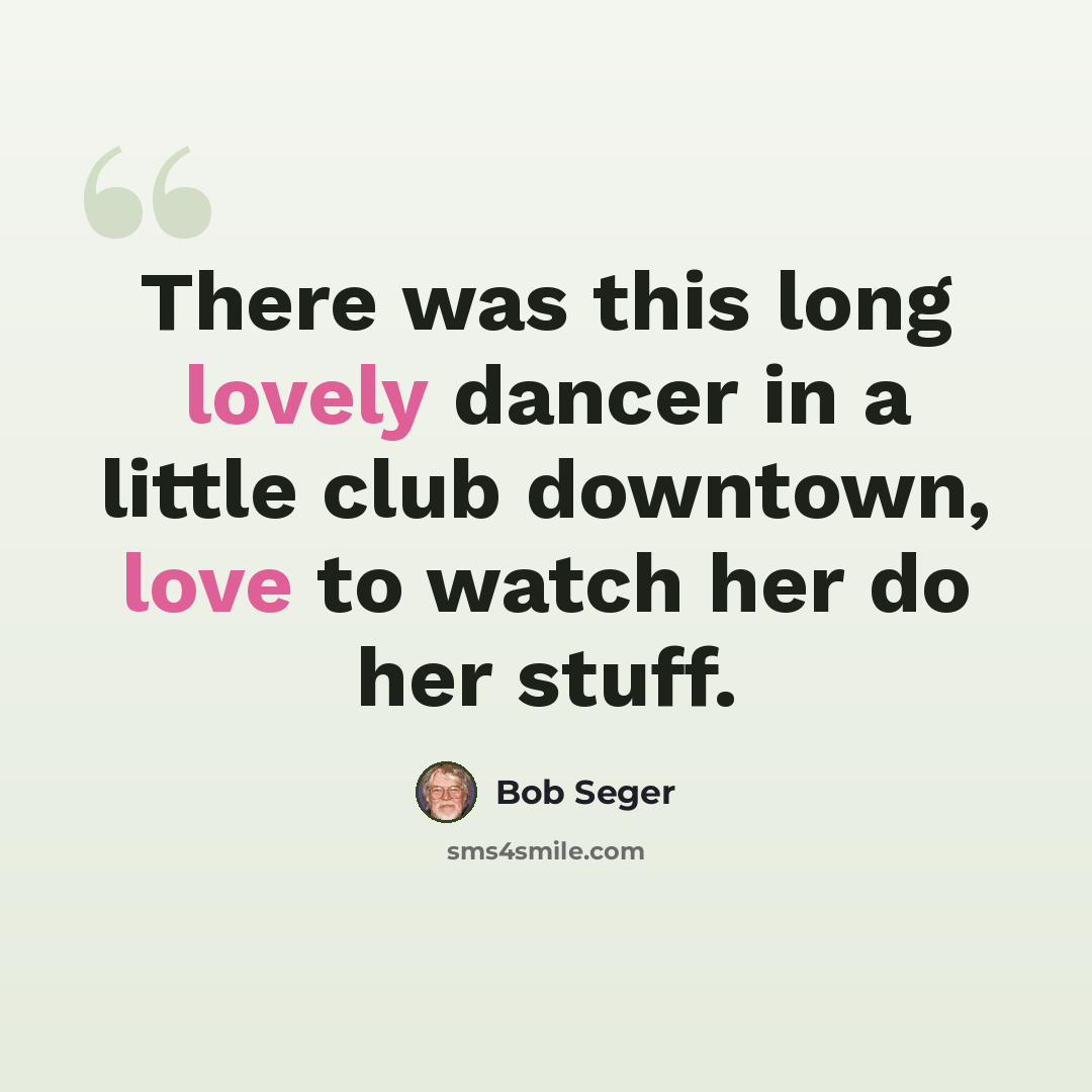 “There was this long lovely dancer in a little club downtown, love to watch her do her stuff.” quote by Bob Seger