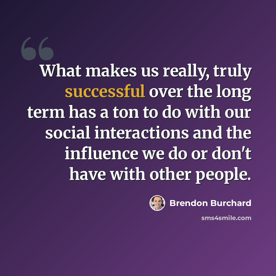 “What makes us really, truly successful over the long term has a ton to do with our social interactions and the influence we do or don't have with other people.” quote by Brendon Burchard