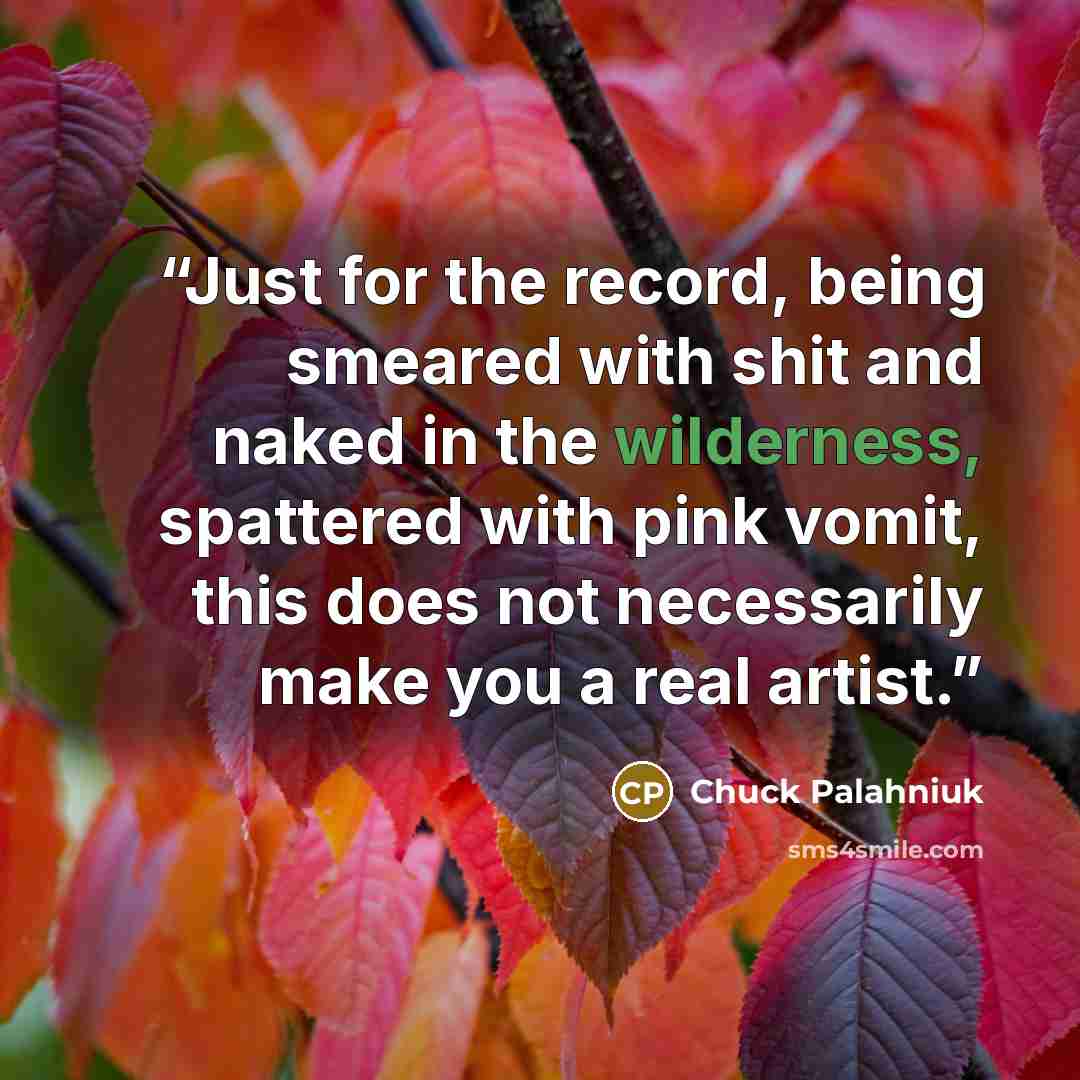 “Just for the record, being smeared with shit and naked in the wilderness, spattered with pink vomit, this does not necessarily make you a real artist.” quote by Chuck Palahniuk