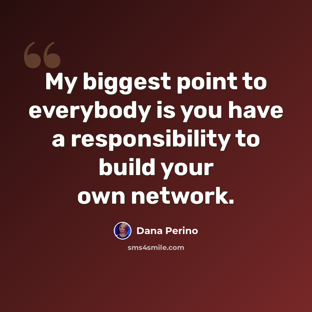 “My biggest point to everybody is you have a responsibility to build your own network.” quote by Dana Perino