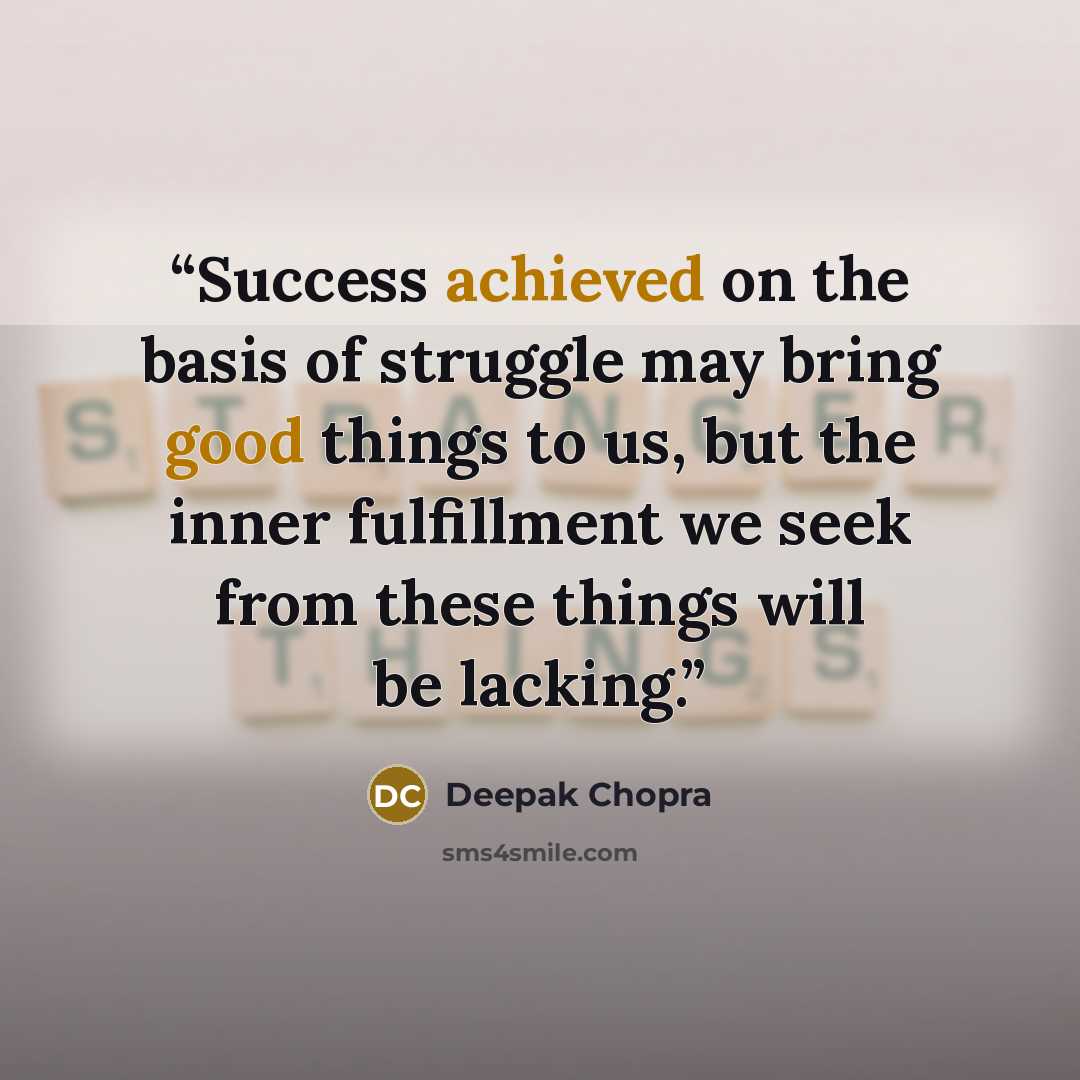 “Success achieved on the basis of struggle may bring good things to us, but the inner fulfillment we seek from these things will be lacking.” quote by Deepak Chopra