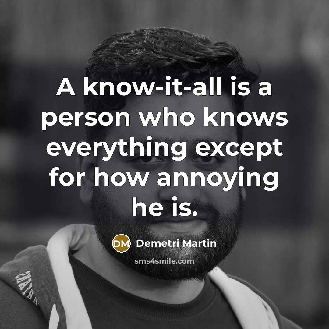 “A know-it-all is a person who knows everything except for how annoying he is.” quote by Demetri Martin