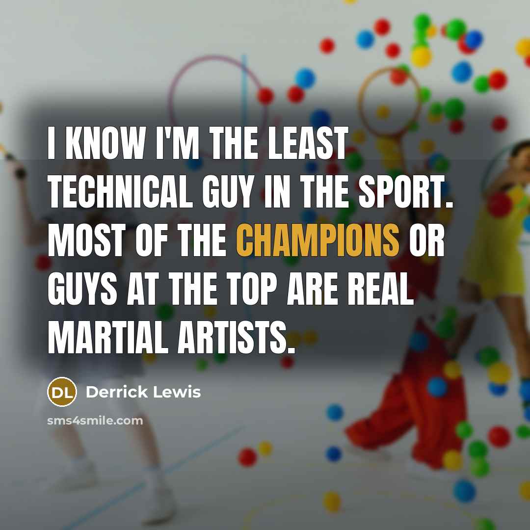 “I know I'm the least technical guy in the sport. Most of the champions or guys at the top are real martial artists.” quote by Derrick Lewis