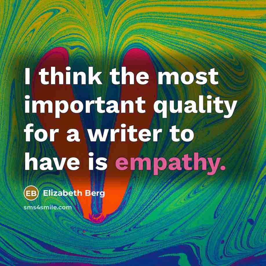 “I think the most important quality for a writer to have is empathy.” quote by Elizabeth Berg