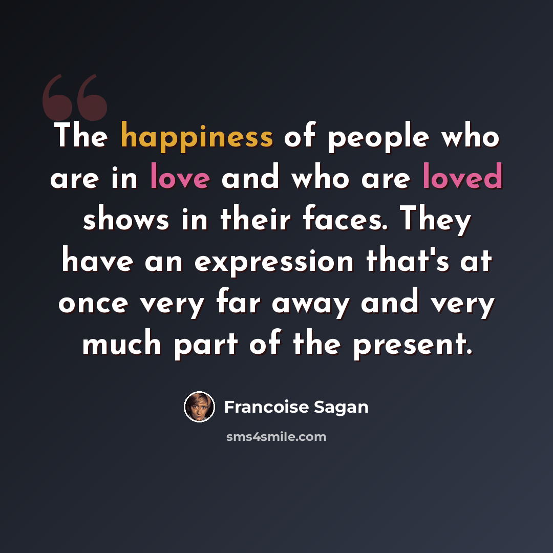 “The happiness of people who are in love and who are loved shows in their faces. They have an expression that's at once very far away and very much part of the present.” quote by Francoise Sagan