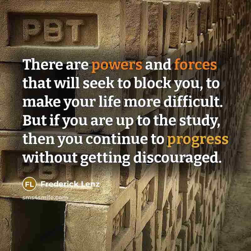 “There are powers and forces that will seek to block you, to make your life more difficult. But if you are up to the study, then you continue to progress without getting discouraged.” quote by Frederick Lenz