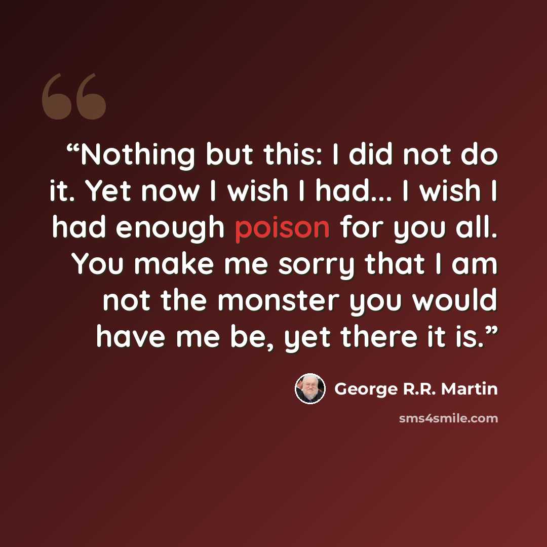 “Nothing but this: I did not do it. Yet now I wish I had... I wish I had enough poison for you all. You make me sorry that I am not the monster you would have me be, yet there it is.” quote by George R.R. Martin