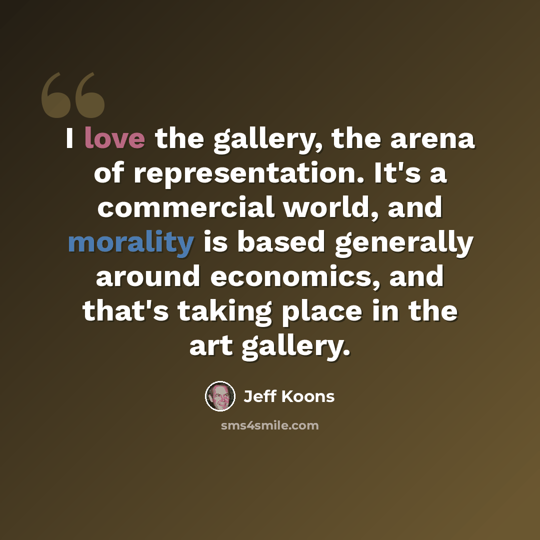 “I love the gallery, the arena of representation. It's a commercial world, and morality is based generally around economics, and that's taking place in the art gallery.” quote by Jeff Koons