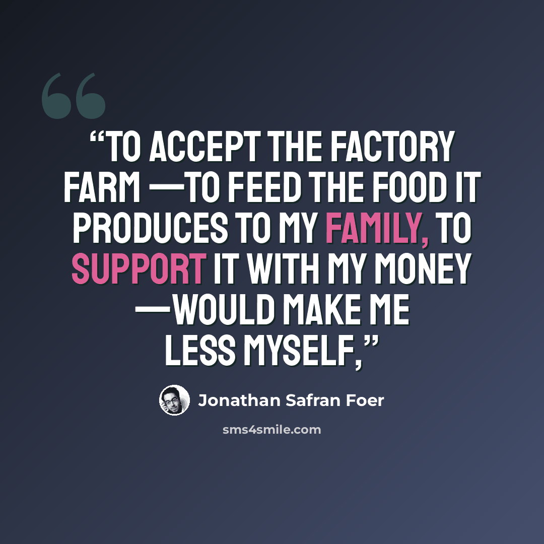 “To accept the factory farm —to feed the food it produces to my family, to support it with my money —would make me less myself,” quote by Jonathan Safran Foer