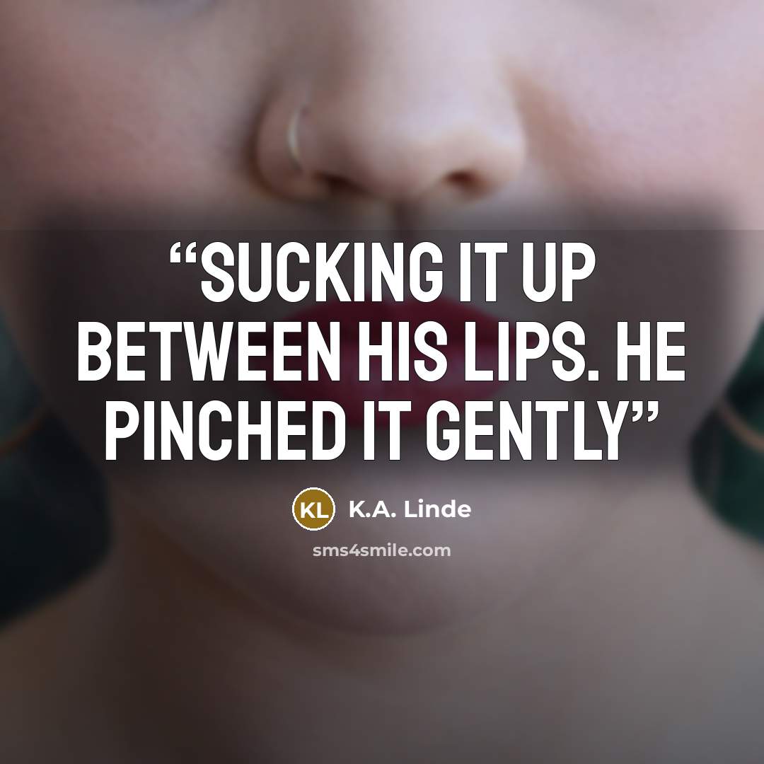 “sucking it up between his lips. He pinched it gently” quote by K.A. Linde