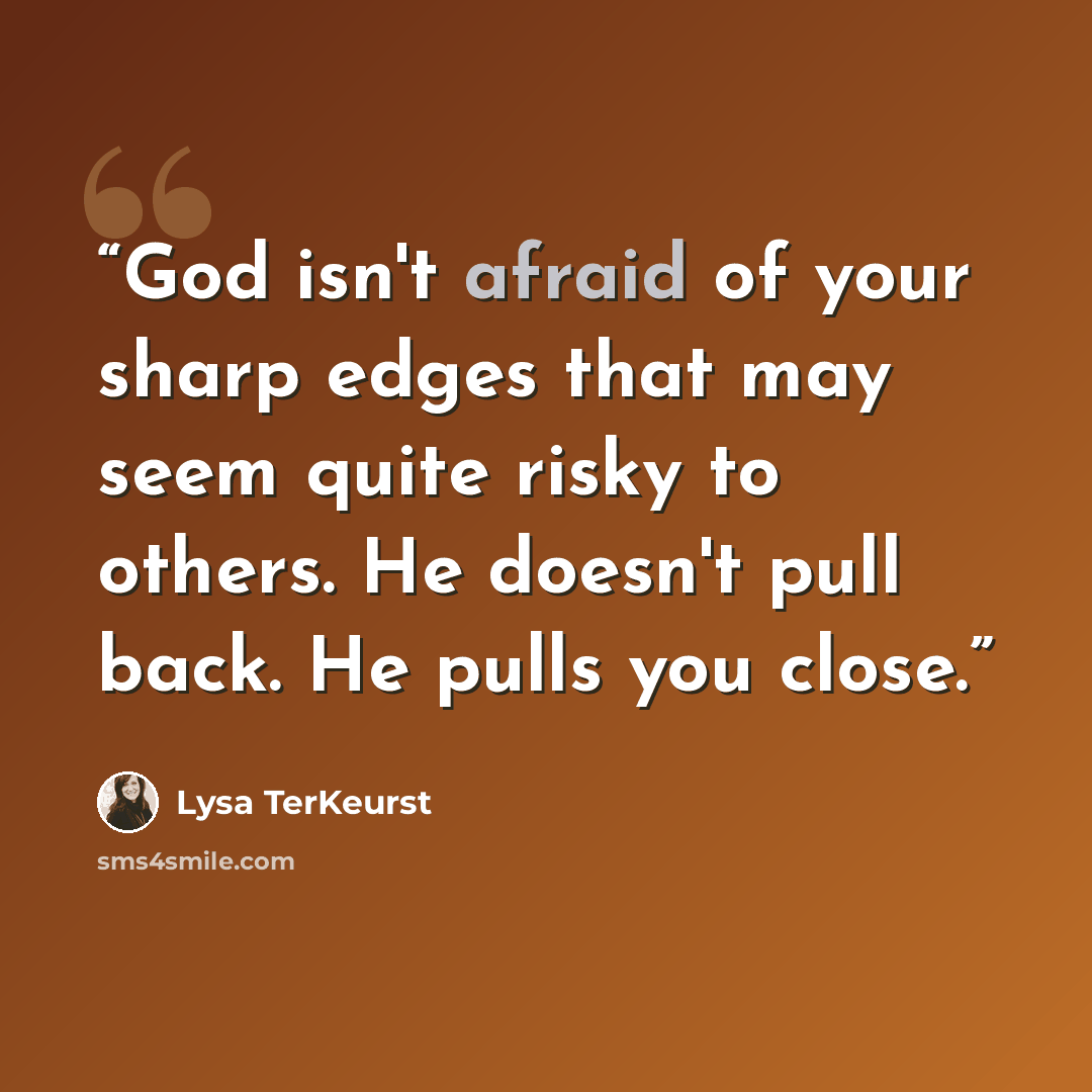 “God isn't afraid of your sharp edges that may seem quite risky to others. He doesn't pull back. He pulls you close.” quote by Lysa TerKeurst