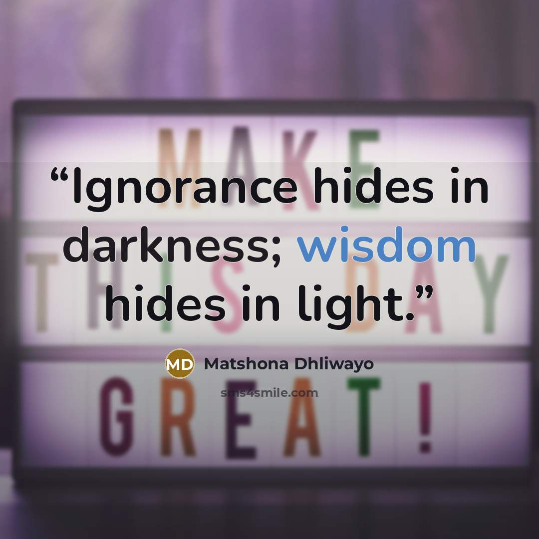 “Ignorance hides in darkness; wisdom hides in light.” quote by Matshona Dhliwayo