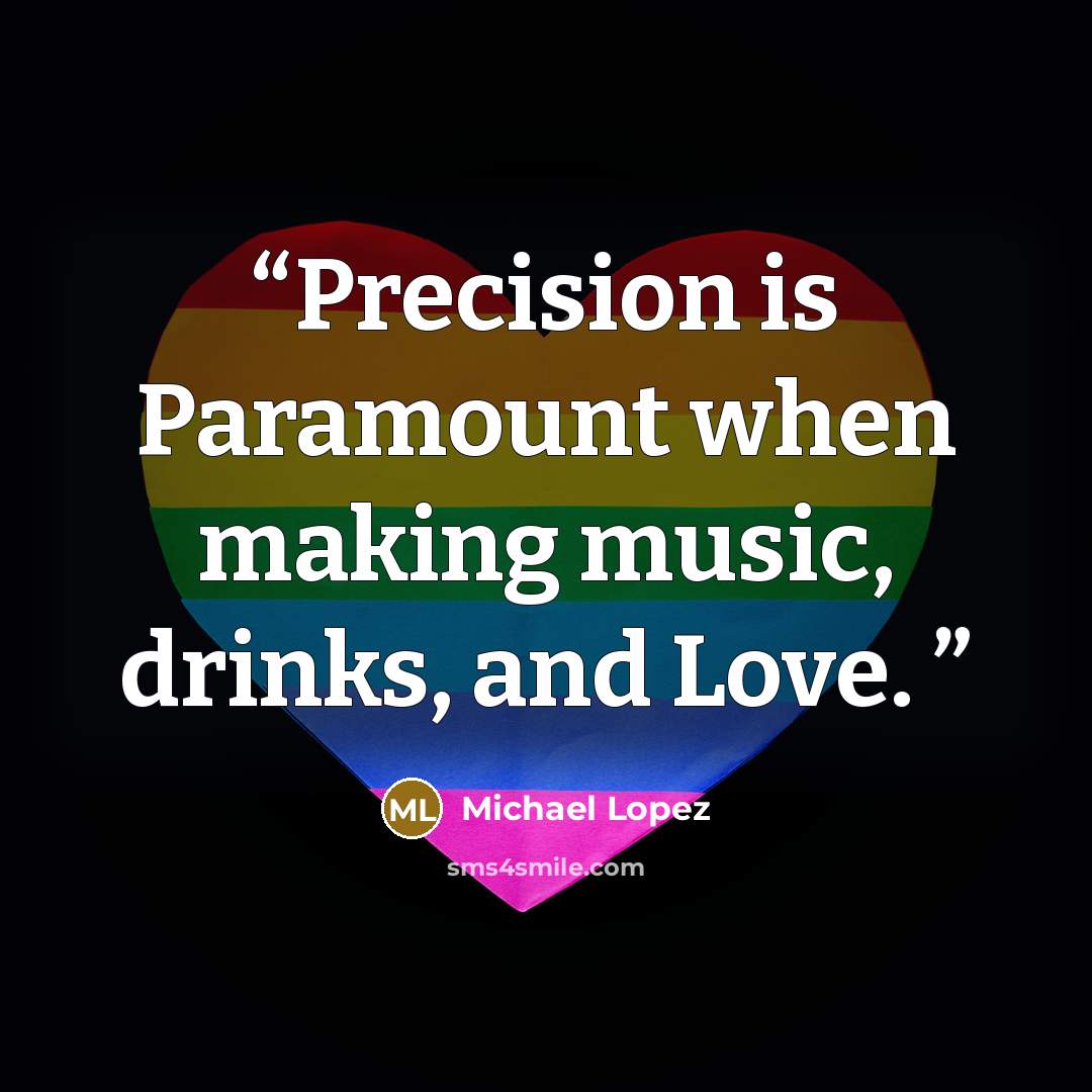 “Precision is Paramount when making music, drinks, and Love.” quote by Michael Lopez