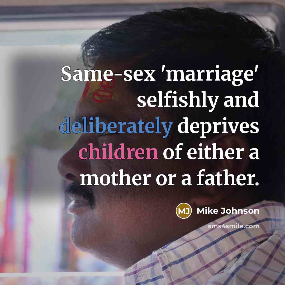 “Same-sex 'marriage' selfishly and deliberately deprives children of either a mother or a father.” quote by Mike Johnson