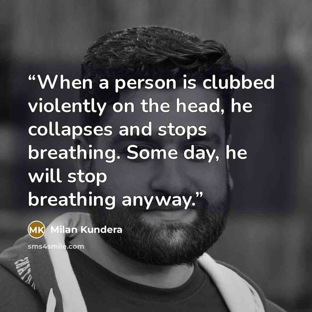 “When a person is clubbed violently on the head, he collapses and stops breathing. Some day, he will stop breathing anyway.” quote by Milan Kundera