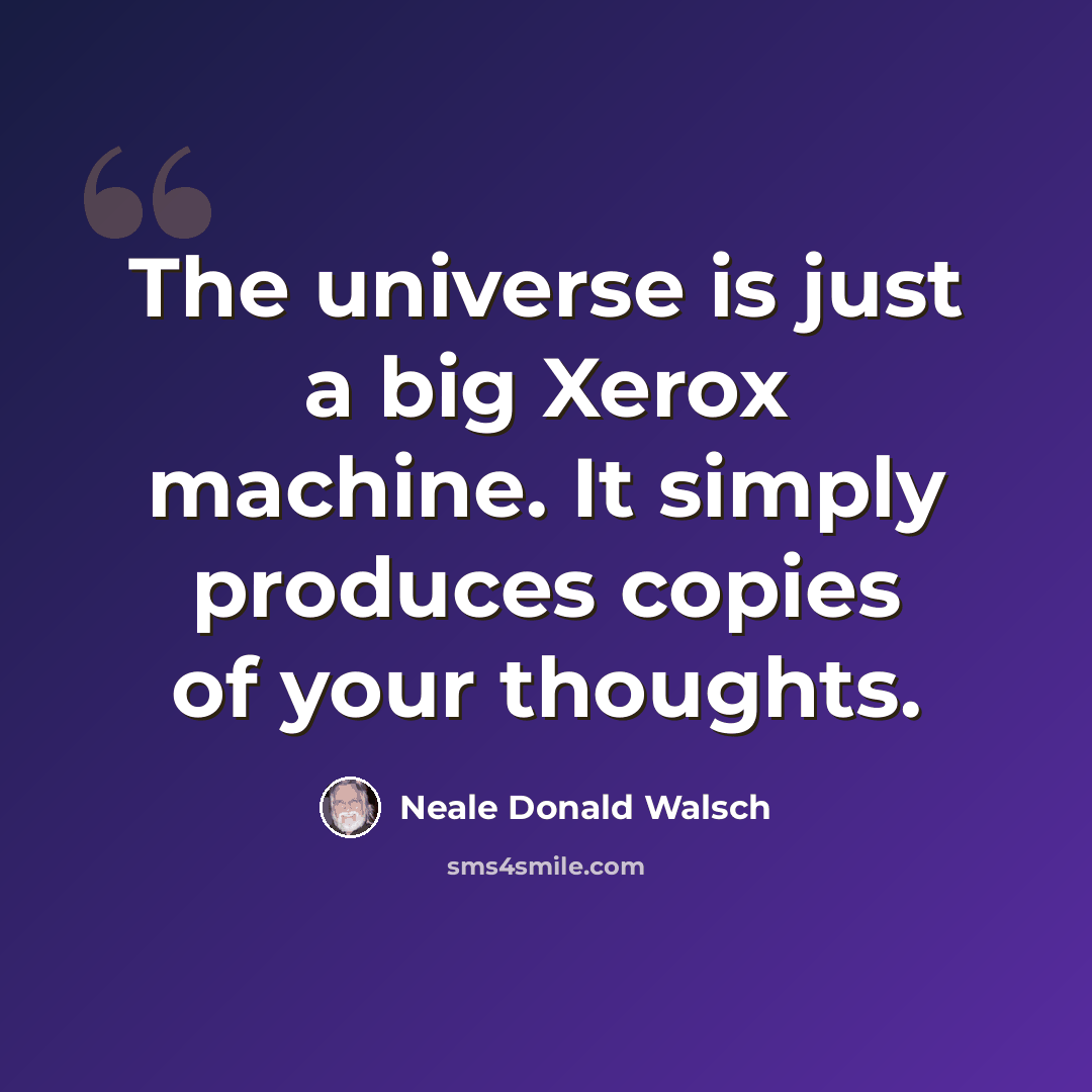 “The universe is just a big Xerox machine. It simply produces copies of your thoughts.” quote by Neale Donald Walsch