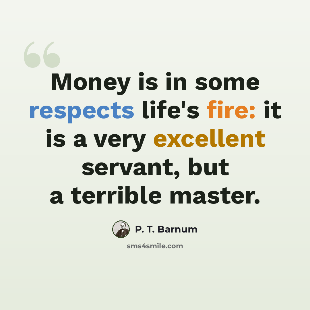 “Money is in some respects life's fire: it is a very excellent servant, but a terrible master.” quote by P. T. Barnum
