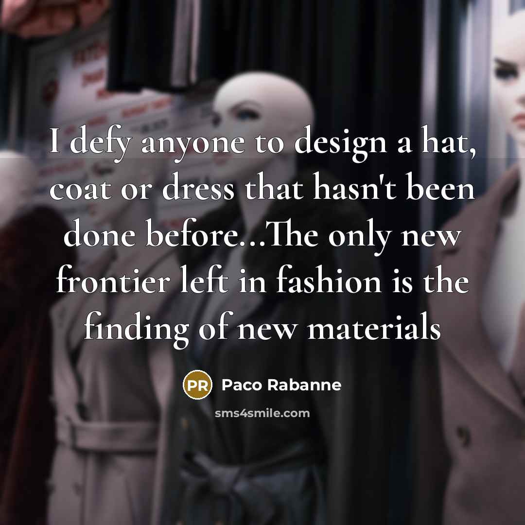 “I defy anyone to design a hat, coat or dress that hasn't been done before...The only new frontier left in fashion is the finding of new materials” quote by Paco Rabanne
