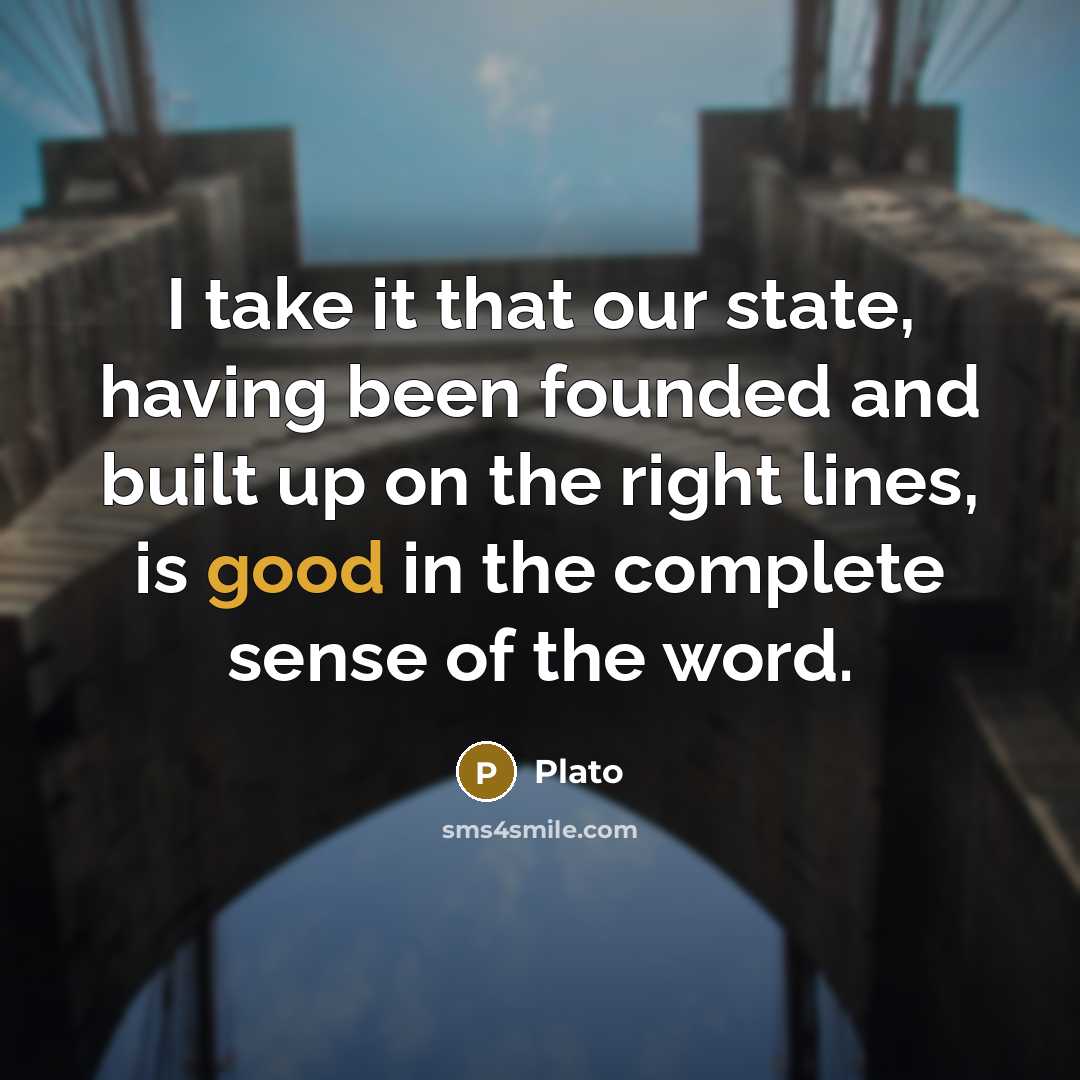 “I take it that our state, having been founded and built up on the right lines, is good in the complete sense of the word.” quote by Plato