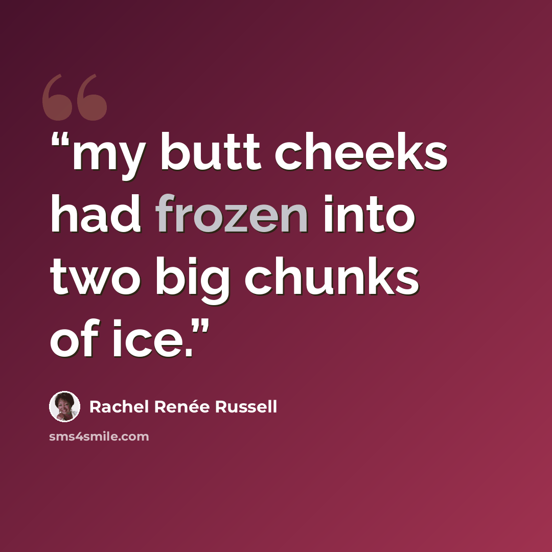 “my butt cheeks had frozen into two big chunks of ice.” quote by Rachel Renée Russell